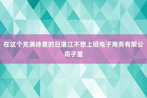 在这个充满诗意的日湛江不想上班电子商务有限公司子里