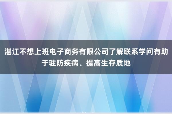 湛江不想上班电子商务有限公司了解联系学问有助于驻防疾病、提高生存质地